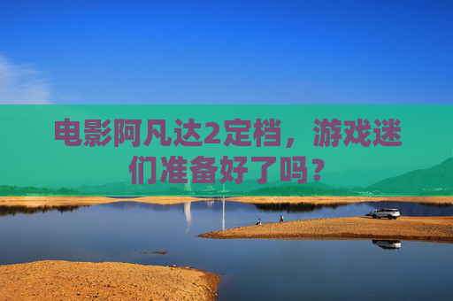 电影阿凡达2定档，游戏迷们准备好了吗？
