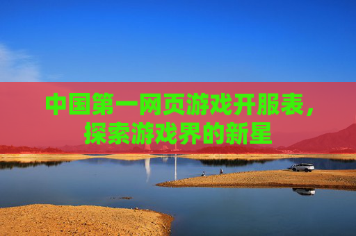中国第一网页游戏开服表，探索游戏界的新星