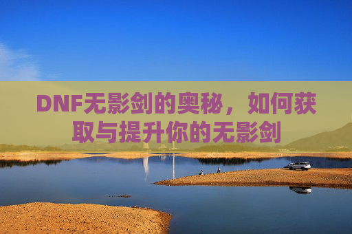 DNF无影剑的奥秘，如何获取与提升你的无影剑