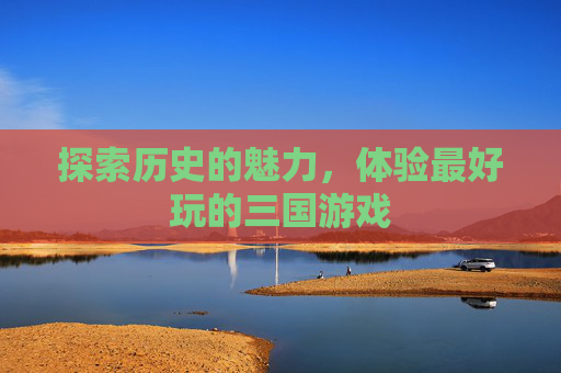 探索历史的魅力，体验最好玩的三国游戏