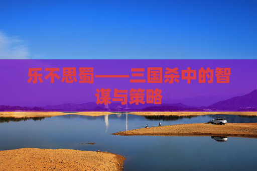 乐不思蜀——三国杀中的智谋与策略 乐不思蜀——三国杀中的智谋与策略