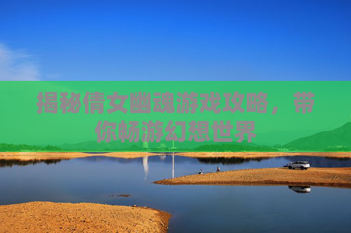 揭秘倩女幽魂游戏攻略，带你畅游幻想世界