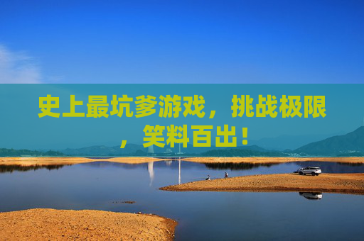 史上最坑爹游戏，挑战极限，笑料百出！