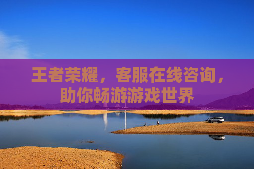 王者荣耀，客服在线咨询，助你畅游游戏世界