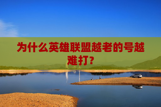 为什么英雄联盟越老的号越难打？