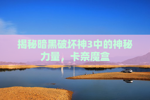 揭秘暗黑破坏神3中的神秘力量，卡奈魔盒