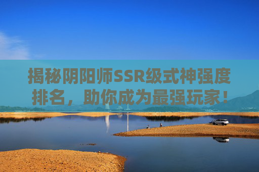 揭秘阴阳师SSR级式神强度排名，助你成为最强玩家！