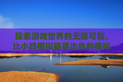 探索游戏世界的无限可能，比小鸡模拟器更出色的模拟体验