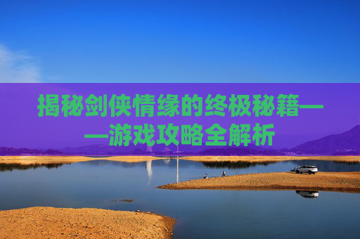 揭秘剑侠情缘的终极秘籍——游戏攻略全解析 揭秘剑侠情缘的终极秘籍——游戏攻略全解析