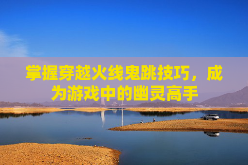掌握穿越火线鬼跳技巧，成为游戏中的幽灵高手