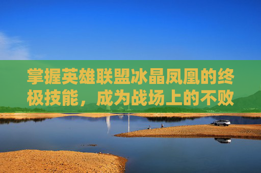 掌握英雄联盟冰晶凤凰的终极技能，成为战场上的不败传说