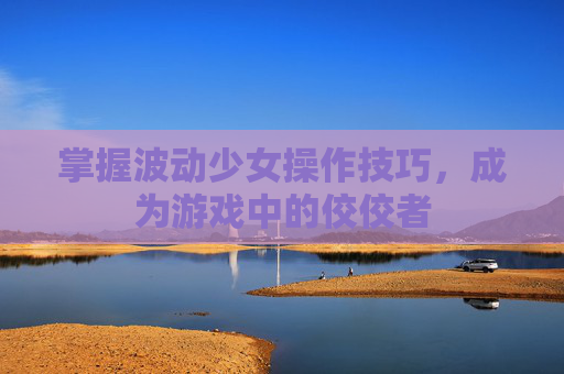 掌握波动少女操作技巧，成为游戏中的佼佼者