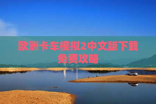 欧洲卡车模拟2中文版下载免费攻略