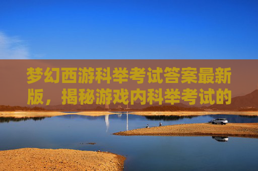 梦幻西游科举考试答案最新版，揭秘游戏内科举考试的通关技巧