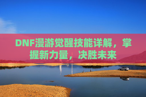 DNF漫游觉醒技能详解，掌握新力量，决胜未来