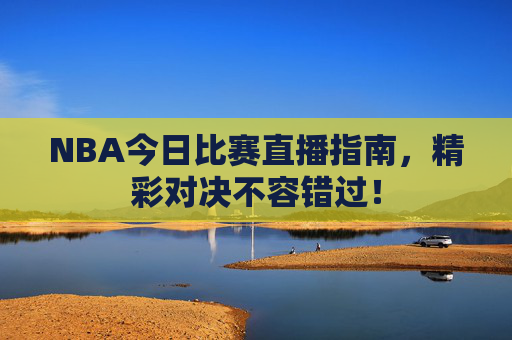 NBA今日比赛直播指南，精彩对决不容错过！