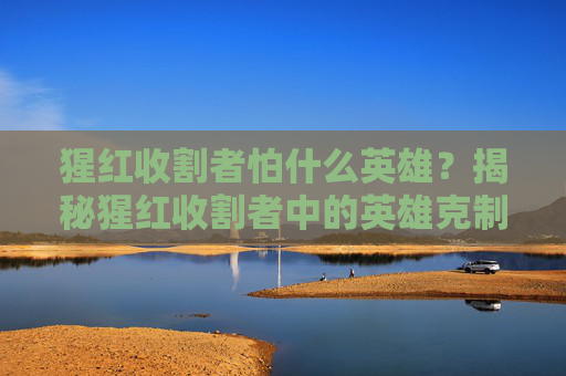 猩红收割者怕什么英雄？揭秘猩红收割者中的英雄克制策略