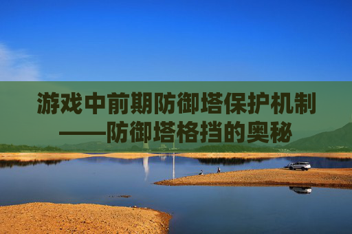 游戏中前期防御塔保护机制——防御塔格挡的奥秘
