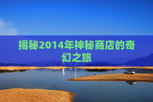 揭秘2014年神秘商店的奇幻之旅 揭秘2014年神秘商店的奇幻之旅