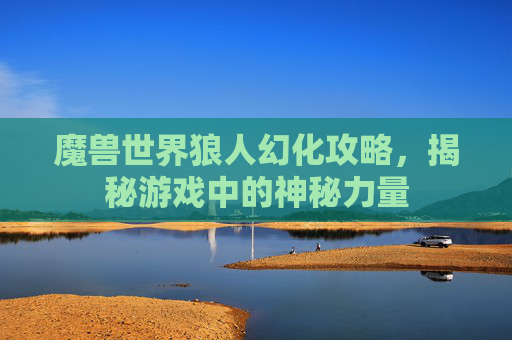 魔兽世界狼人幻化攻略，揭秘游戏中的神秘力量