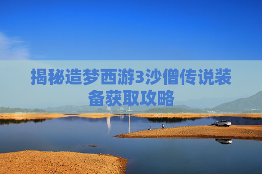 揭秘造梦西游3沙僧传说装备获取攻略