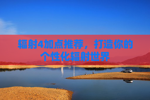 辐射4加点推荐，打造你的个性化辐射世界