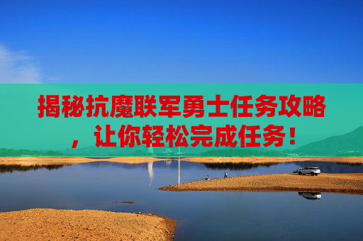 揭秘抗魔联军勇士任务攻略，让你轻松完成任务！