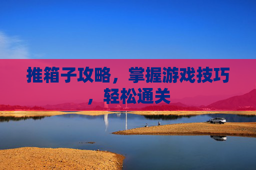 推箱子攻略,掌握游戏技巧,轻松通关 推箱子攻略,掌握游戏技巧,轻松通关
