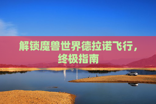 解锁魔兽世界德拉诺飞行，终极指南
