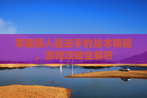 掌握矮人狙击手的战术精髓,游戏攻略全解析 掌握矮人狙击手的战术精髓,游戏攻略全解析