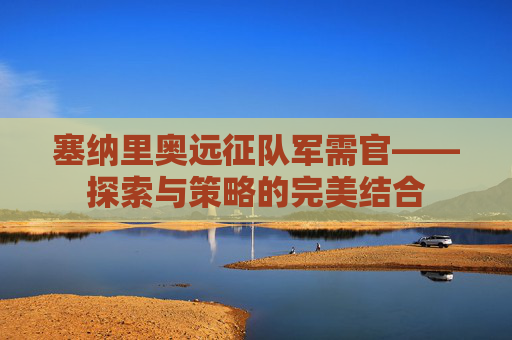 塞纳里奥远征队军需官——探索与策略的完美结合