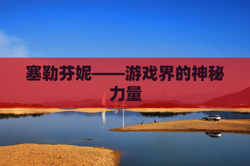 塞勒芬妮——游戏界的神秘力量