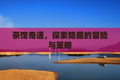 茶馆奇遇，探索隐藏的冒险与策略