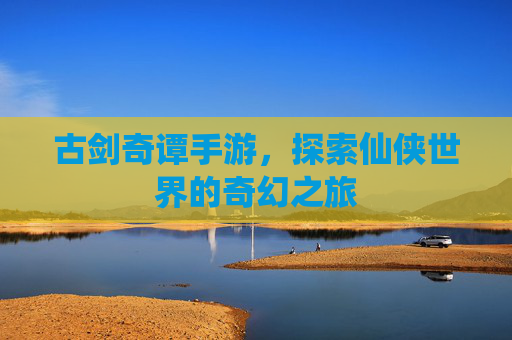 古剑奇谭手游，探索仙侠世界的奇幻之旅
