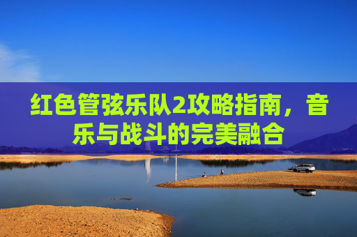 红色管弦乐队2攻略指南，音乐与战斗的完美融合