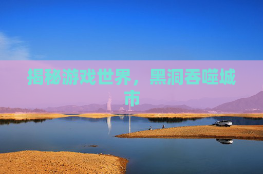 揭秘游戏世界,黑洞吞噬城市 揭秘游戏世界,黑洞吞噬城市