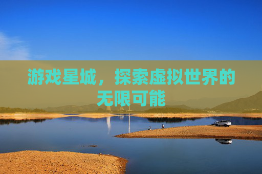 游戏星城，探索虚拟世界的无限可能