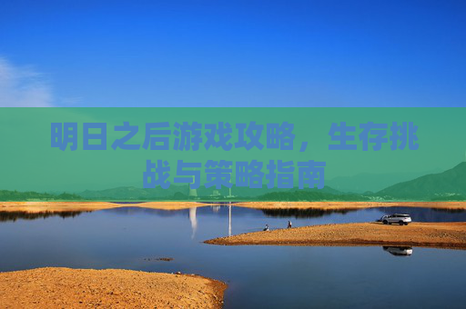 明日之后游戏攻略，生存挑战与策略指南