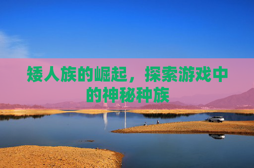 矮人族的崛起，探索游戏中的神秘种族