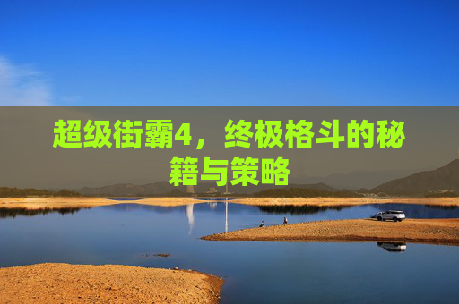 超级街霸4，终极格斗的秘籍与策略