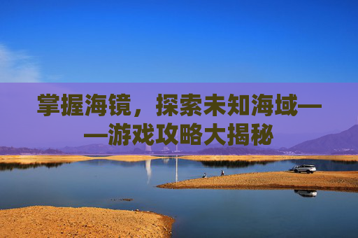 掌握海镜，探索未知海域——游戏攻略大揭秘