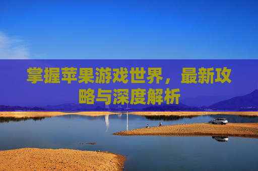 掌握苹果游戏世界，最新攻略与深度解析