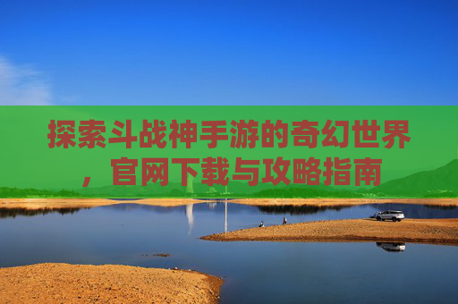 探索斗战神手游的奇幻世界，官网下载与攻略指南