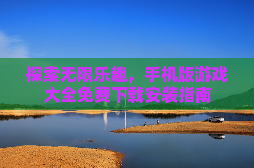 探索无限乐趣，手机版游戏大全免费下载安装指南