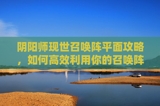 阴阳师现世召唤阵平面攻略，如何高效利用你的召唤阵