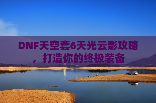 DNF天空套6天光云影攻略，打造你的终极装备