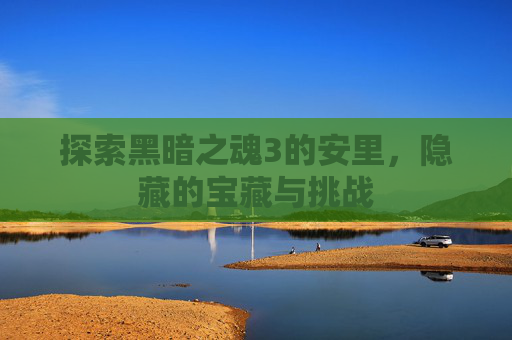 探索黑暗之魂3的安里，隐藏的宝藏与挑战