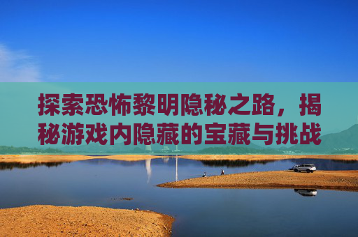 探索恐怖黎明隐秘之路，揭秘游戏内隐藏的宝藏与挑战