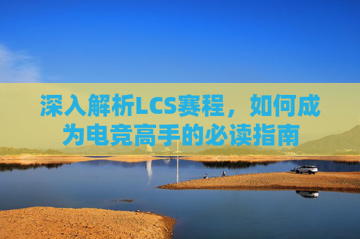 深入解析LCS赛程，如何成为电竞高手的必读指南