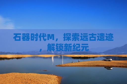 石器时代M，探索远古遗迹，解锁新纪元